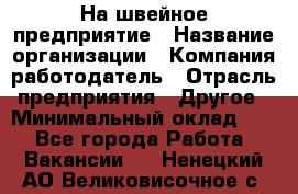 На швейное предприятие › Название организации ­ Компания-работодатель › Отрасль предприятия ­ Другое › Минимальный оклад ­ 1 - Все города Работа » Вакансии   . Ненецкий АО,Великовисочное с.